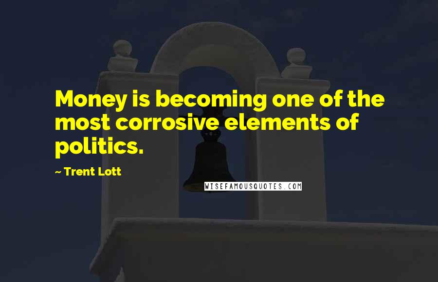 Trent Lott Quotes: Money is becoming one of the most corrosive elements of politics.