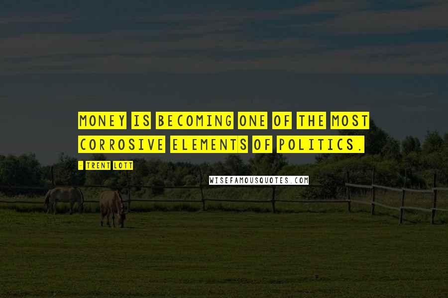 Trent Lott Quotes: Money is becoming one of the most corrosive elements of politics.