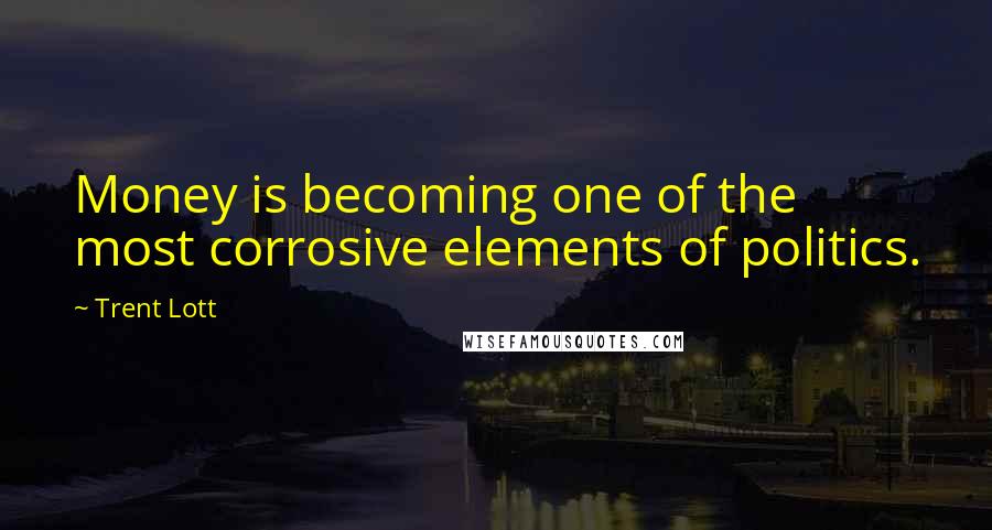 Trent Lott Quotes: Money is becoming one of the most corrosive elements of politics.
