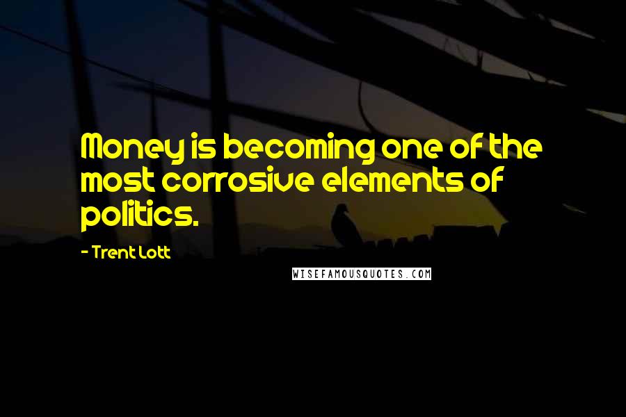 Trent Lott Quotes: Money is becoming one of the most corrosive elements of politics.