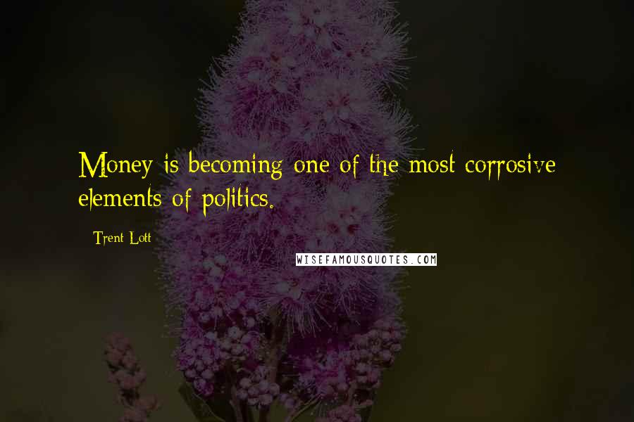 Trent Lott Quotes: Money is becoming one of the most corrosive elements of politics.