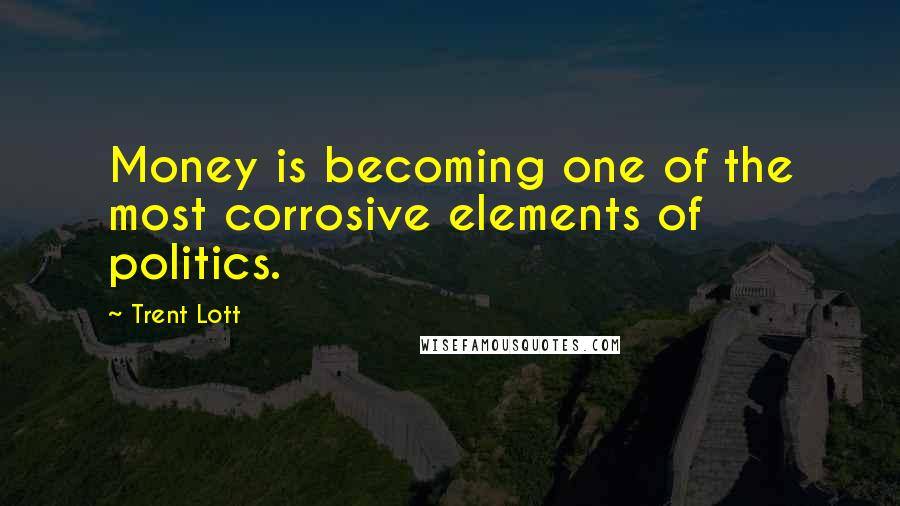 Trent Lott Quotes: Money is becoming one of the most corrosive elements of politics.