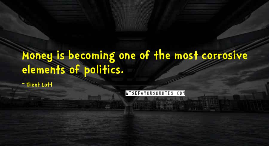 Trent Lott Quotes: Money is becoming one of the most corrosive elements of politics.
