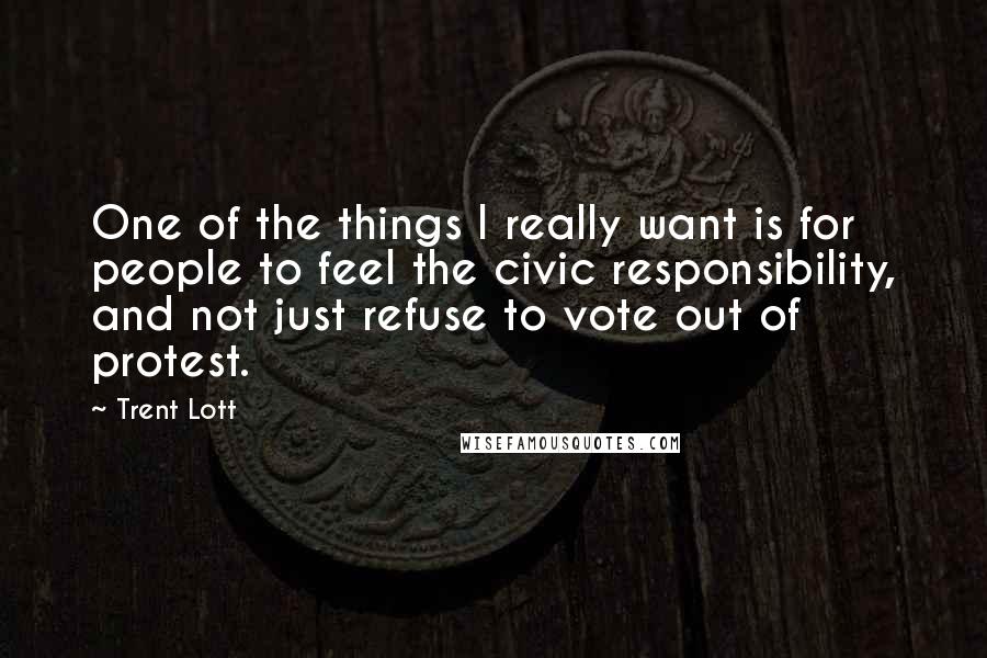 Trent Lott Quotes: One of the things I really want is for people to feel the civic responsibility, and not just refuse to vote out of protest.