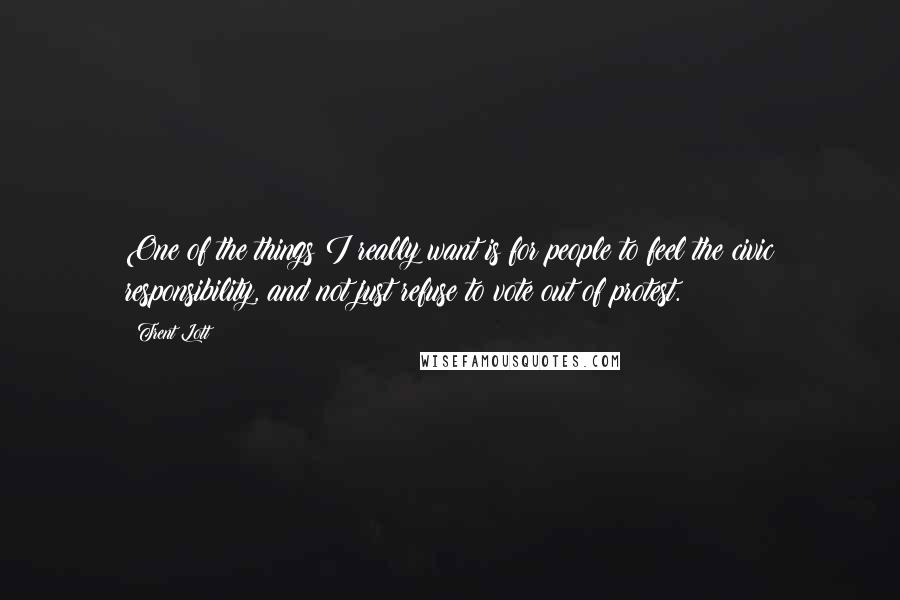 Trent Lott Quotes: One of the things I really want is for people to feel the civic responsibility, and not just refuse to vote out of protest.
