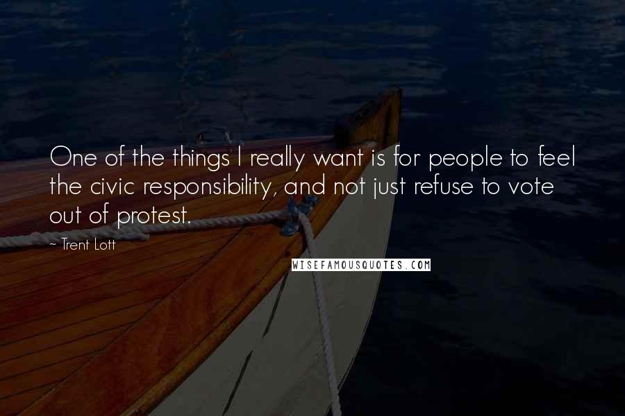 Trent Lott Quotes: One of the things I really want is for people to feel the civic responsibility, and not just refuse to vote out of protest.