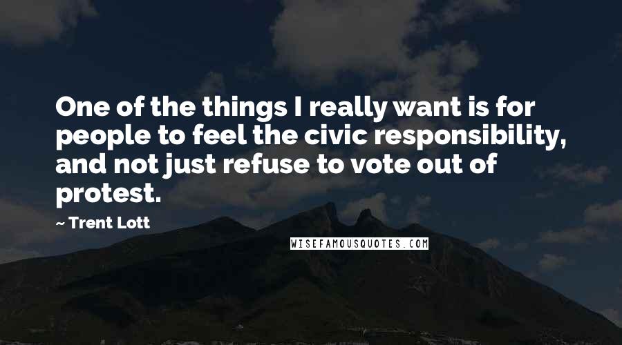 Trent Lott Quotes: One of the things I really want is for people to feel the civic responsibility, and not just refuse to vote out of protest.