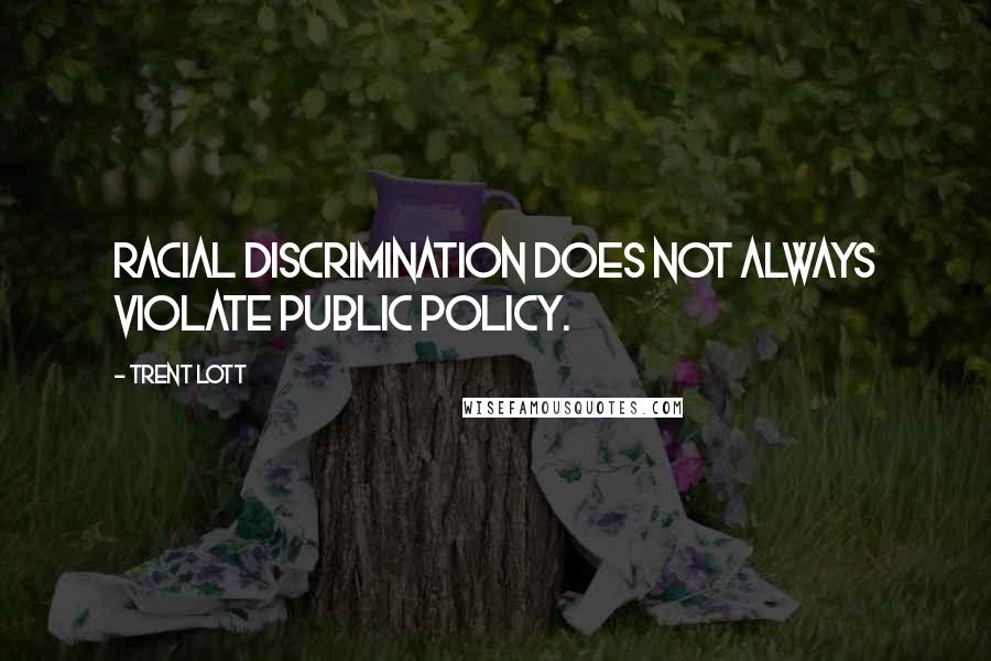 Trent Lott Quotes: Racial discrimination does not always violate public policy.
