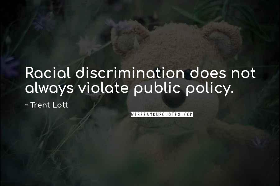 Trent Lott Quotes: Racial discrimination does not always violate public policy.
