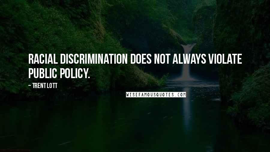Trent Lott Quotes: Racial discrimination does not always violate public policy.
