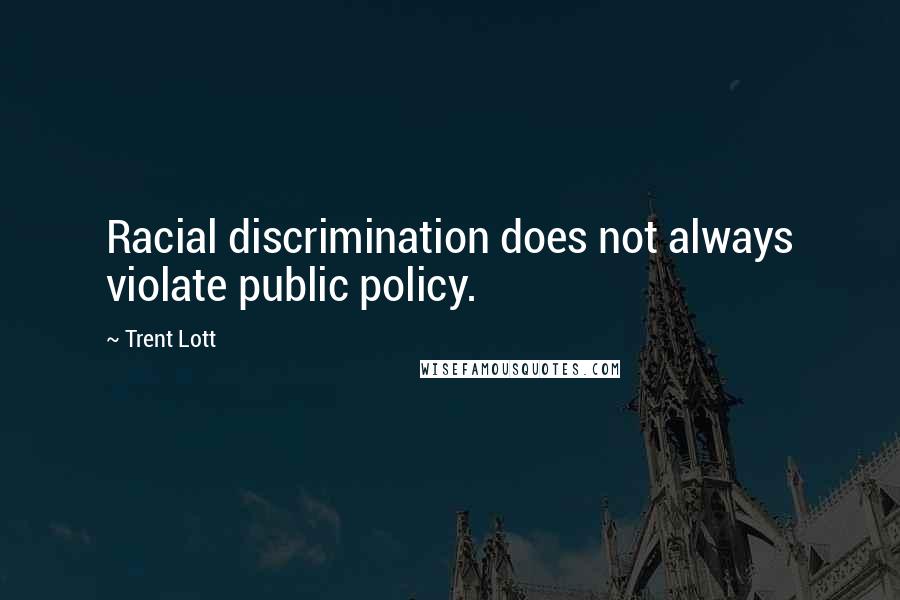 Trent Lott Quotes: Racial discrimination does not always violate public policy.