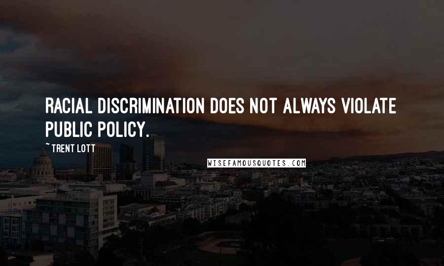 Trent Lott Quotes: Racial discrimination does not always violate public policy.