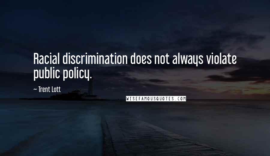Trent Lott Quotes: Racial discrimination does not always violate public policy.