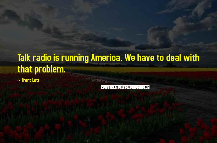 Trent Lott Quotes: Talk radio is running America. We have to deal with that problem.