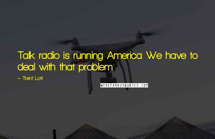 Trent Lott Quotes: Talk radio is running America. We have to deal with that problem.