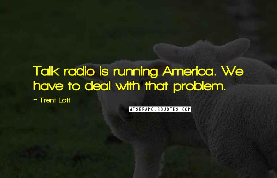 Trent Lott Quotes: Talk radio is running America. We have to deal with that problem.