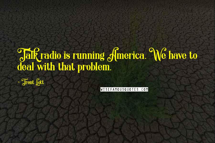 Trent Lott Quotes: Talk radio is running America. We have to deal with that problem.