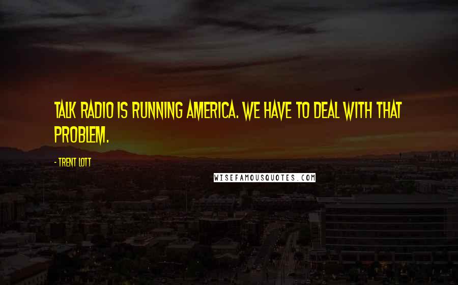 Trent Lott Quotes: Talk radio is running America. We have to deal with that problem.