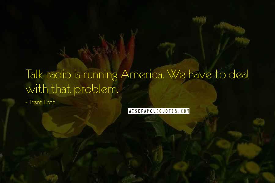 Trent Lott Quotes: Talk radio is running America. We have to deal with that problem.