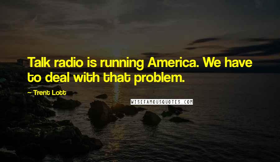 Trent Lott Quotes: Talk radio is running America. We have to deal with that problem.
