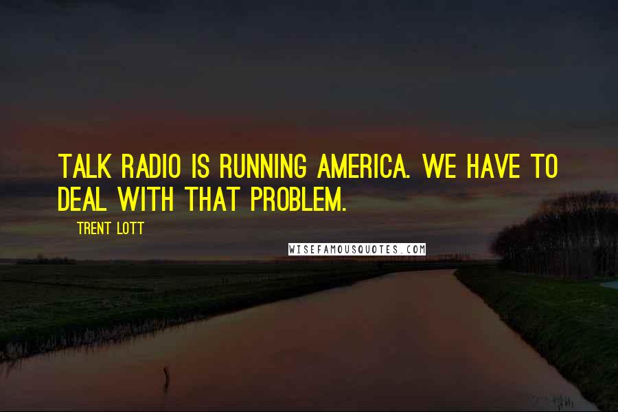 Trent Lott Quotes: Talk radio is running America. We have to deal with that problem.