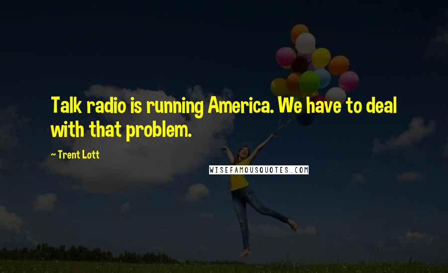 Trent Lott Quotes: Talk radio is running America. We have to deal with that problem.