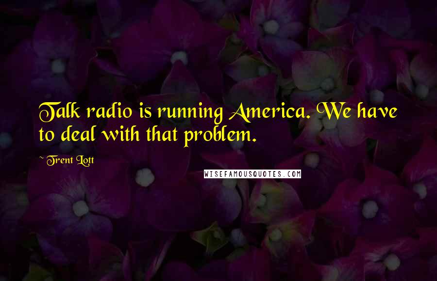 Trent Lott Quotes: Talk radio is running America. We have to deal with that problem.