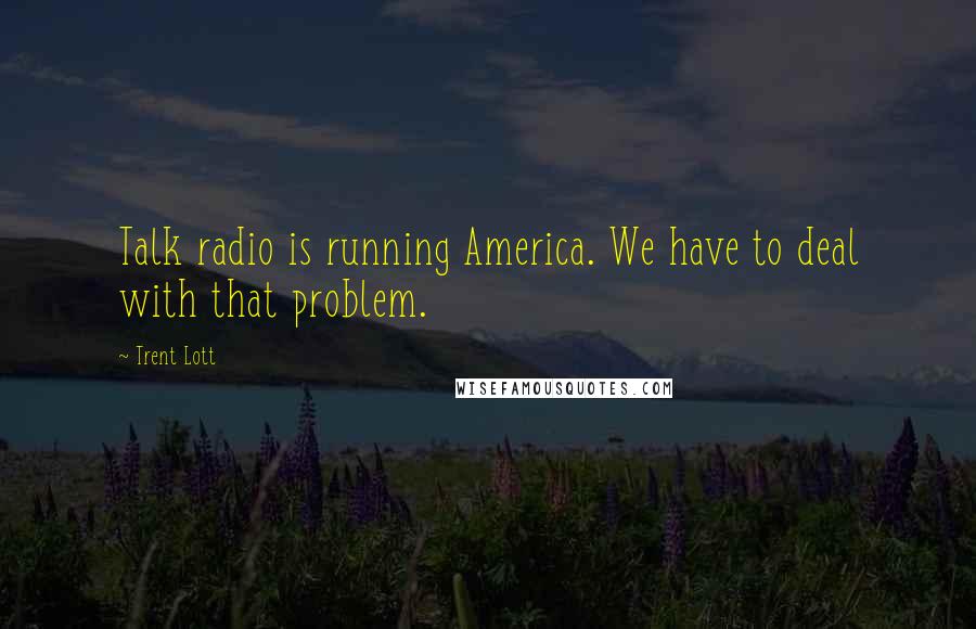 Trent Lott Quotes: Talk radio is running America. We have to deal with that problem.