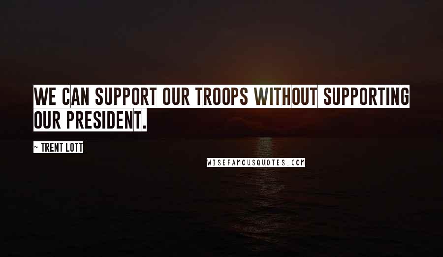 Trent Lott Quotes: We can support our troops without supporting our president.