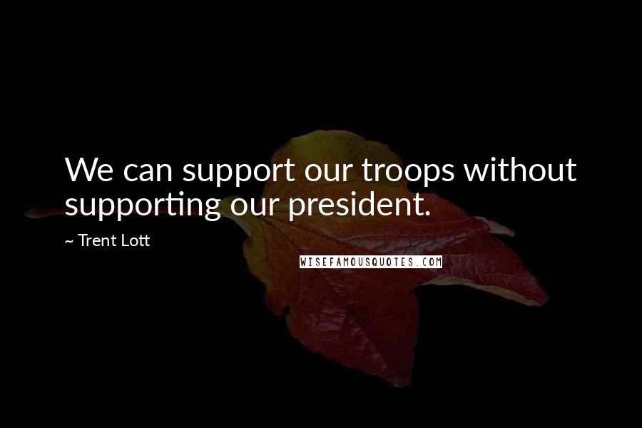 Trent Lott Quotes: We can support our troops without supporting our president.