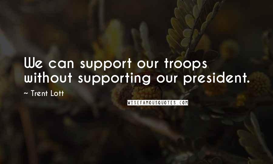 Trent Lott Quotes: We can support our troops without supporting our president.