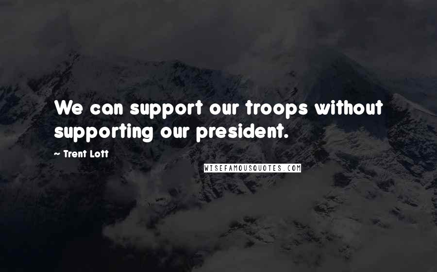 Trent Lott Quotes: We can support our troops without supporting our president.