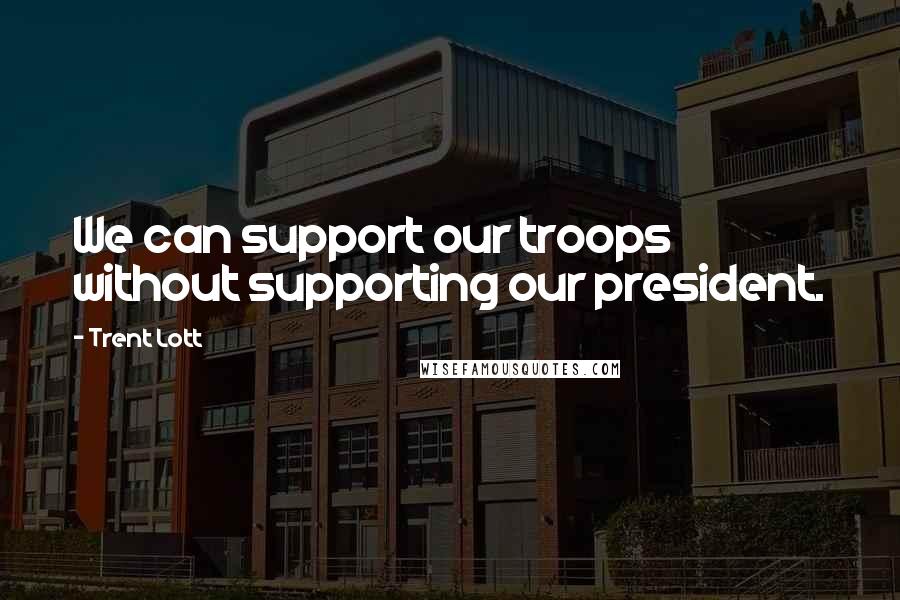 Trent Lott Quotes: We can support our troops without supporting our president.