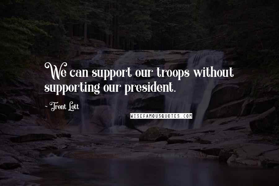 Trent Lott Quotes: We can support our troops without supporting our president.