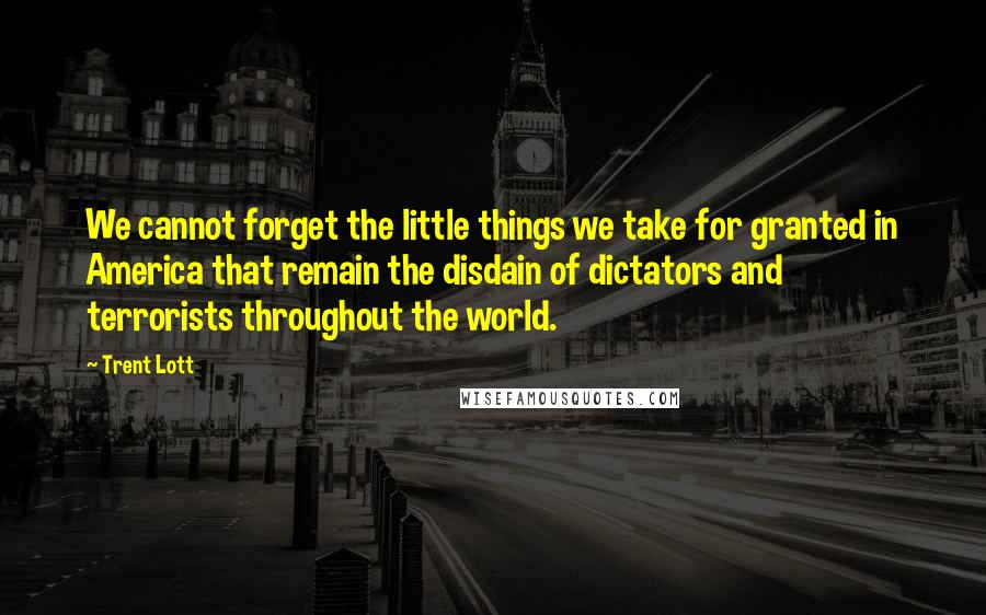 Trent Lott Quotes: We cannot forget the little things we take for granted in America that remain the disdain of dictators and terrorists throughout the world.