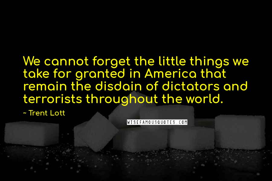 Trent Lott Quotes: We cannot forget the little things we take for granted in America that remain the disdain of dictators and terrorists throughout the world.