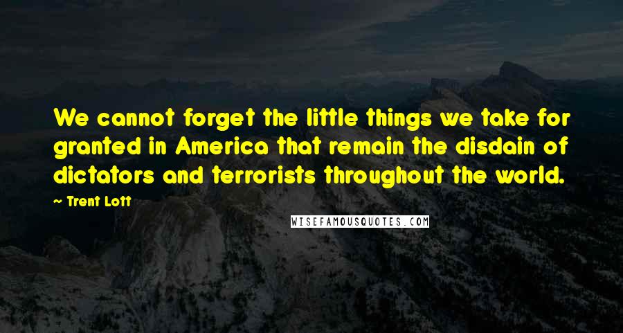 Trent Lott Quotes: We cannot forget the little things we take for granted in America that remain the disdain of dictators and terrorists throughout the world.