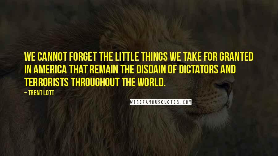 Trent Lott Quotes: We cannot forget the little things we take for granted in America that remain the disdain of dictators and terrorists throughout the world.