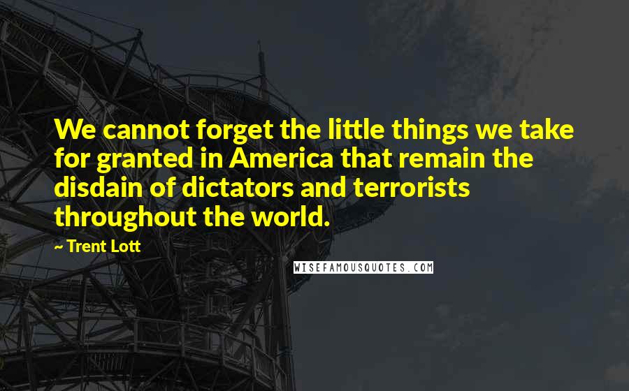 Trent Lott Quotes: We cannot forget the little things we take for granted in America that remain the disdain of dictators and terrorists throughout the world.