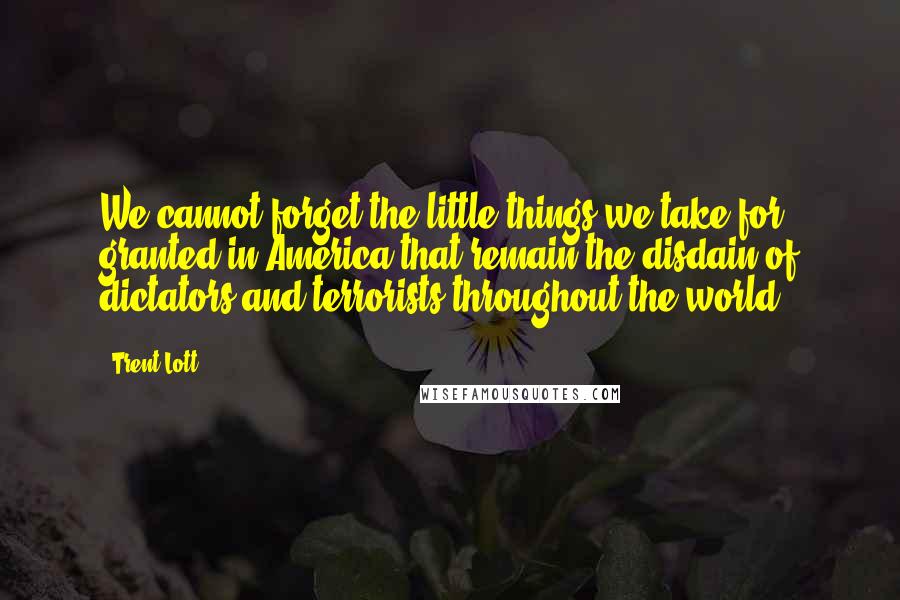 Trent Lott Quotes: We cannot forget the little things we take for granted in America that remain the disdain of dictators and terrorists throughout the world.