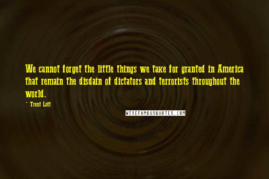 Trent Lott Quotes: We cannot forget the little things we take for granted in America that remain the disdain of dictators and terrorists throughout the world.