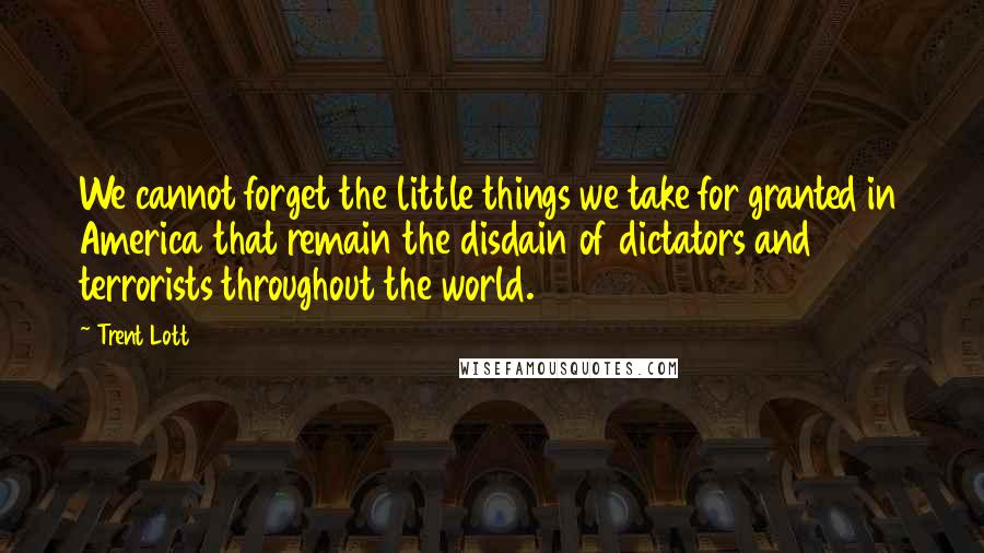 Trent Lott Quotes: We cannot forget the little things we take for granted in America that remain the disdain of dictators and terrorists throughout the world.