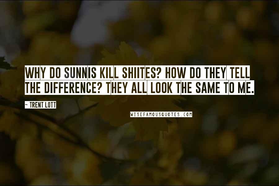 Trent Lott Quotes: Why do Sunnis kill Shiites? How do they tell the difference? They all look the same to me.