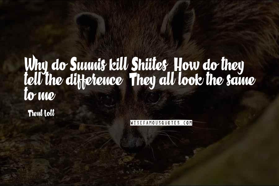 Trent Lott Quotes: Why do Sunnis kill Shiites? How do they tell the difference? They all look the same to me.