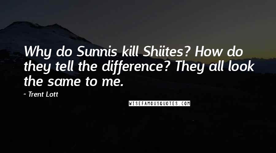 Trent Lott Quotes: Why do Sunnis kill Shiites? How do they tell the difference? They all look the same to me.