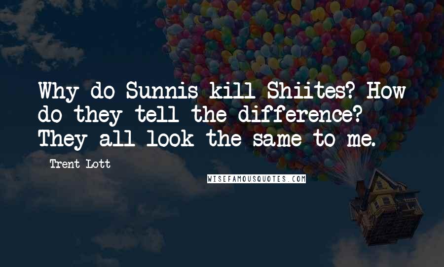 Trent Lott Quotes: Why do Sunnis kill Shiites? How do they tell the difference? They all look the same to me.