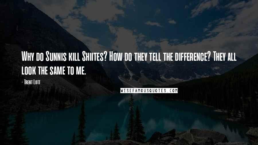 Trent Lott Quotes: Why do Sunnis kill Shiites? How do they tell the difference? They all look the same to me.