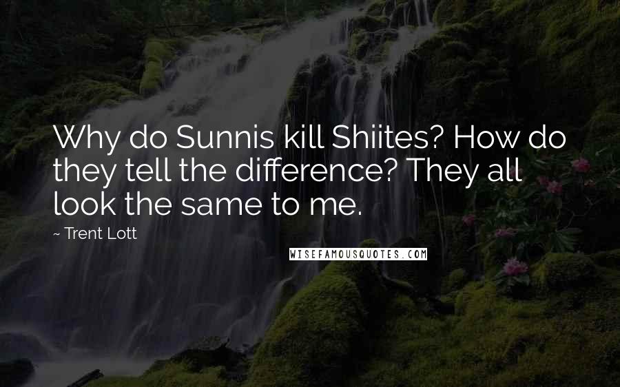 Trent Lott Quotes: Why do Sunnis kill Shiites? How do they tell the difference? They all look the same to me.