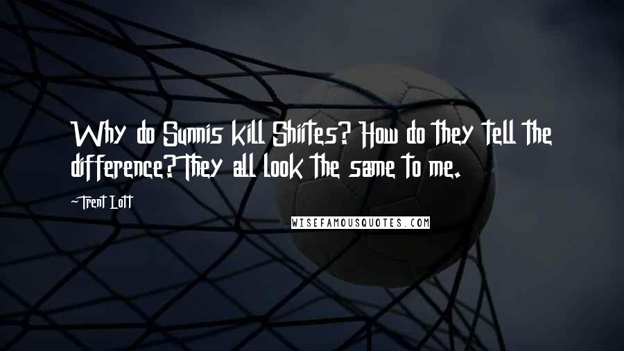 Trent Lott Quotes: Why do Sunnis kill Shiites? How do they tell the difference? They all look the same to me.