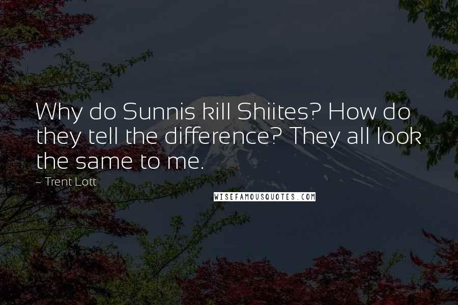 Trent Lott Quotes: Why do Sunnis kill Shiites? How do they tell the difference? They all look the same to me.